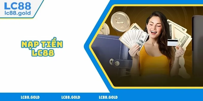 Nạp Tiền LC88 - Đa Kênh Thanh Toán Hỗ Trợ Người Chơi