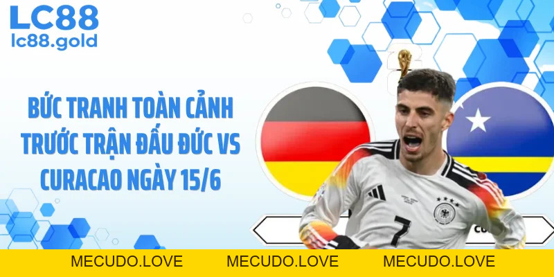 Dự Đoán Đức Vs Curacao 15/06: Đức Tạo Mưa Bàn Thắng?