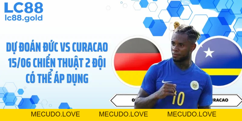 Dự Đoán Đức Vs Curacao 15/06: Đức Tạo Mưa Bàn Thắng?