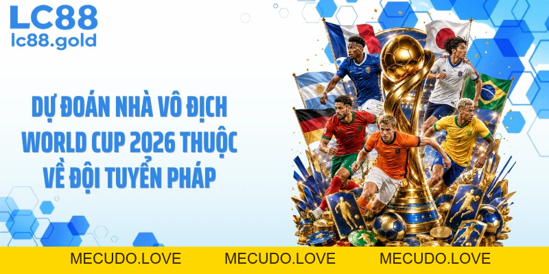 Dự Đoán Nhà Vô Địch World Cup 2026 Nhận Thưởng Lớn Cùng LC88